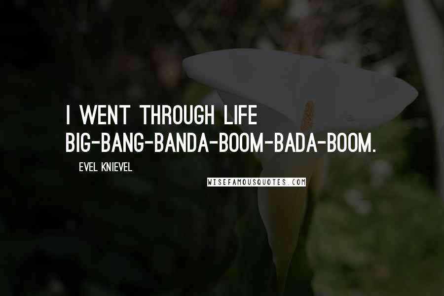 Evel Knievel Quotes: I went through life big-bang-banda-boom-bada-boom.