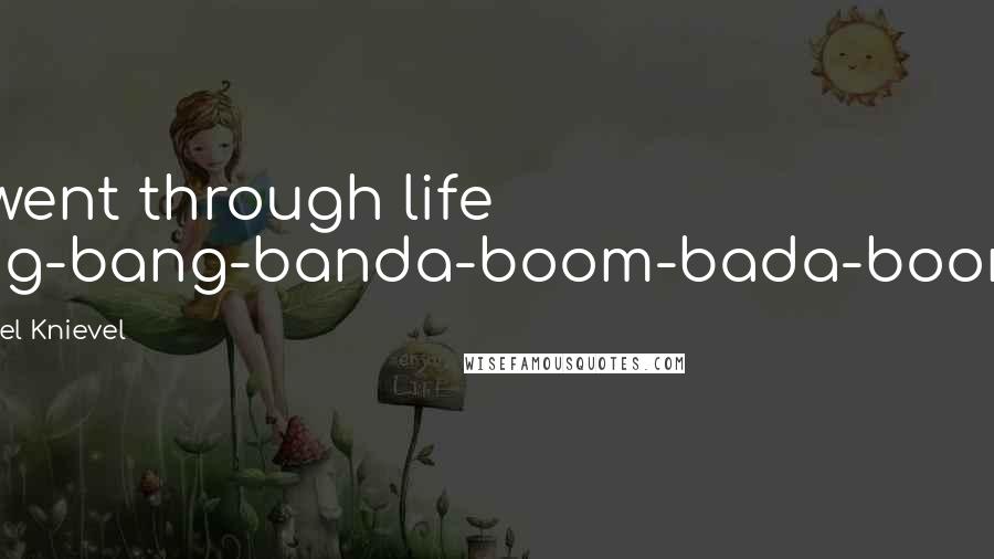 Evel Knievel Quotes: I went through life big-bang-banda-boom-bada-boom.