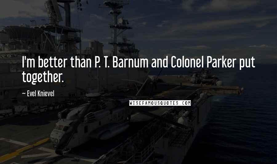 Evel Knievel Quotes: I'm better than P. T. Barnum and Colonel Parker put together.