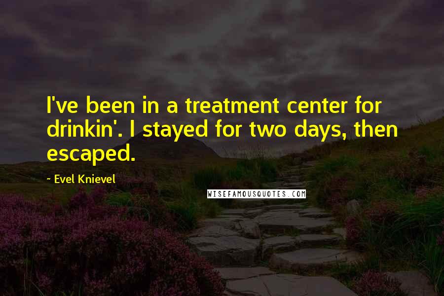 Evel Knievel Quotes: I've been in a treatment center for drinkin'. I stayed for two days, then escaped.