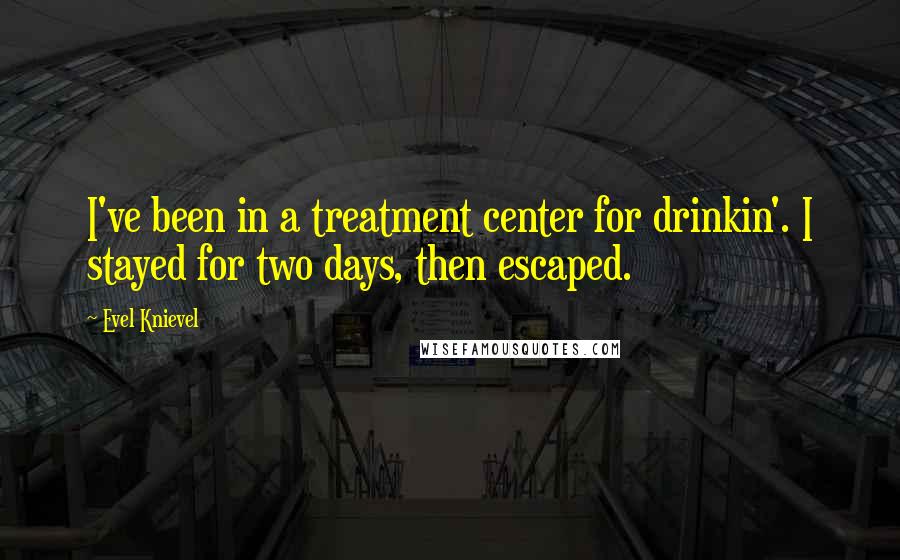 Evel Knievel Quotes: I've been in a treatment center for drinkin'. I stayed for two days, then escaped.