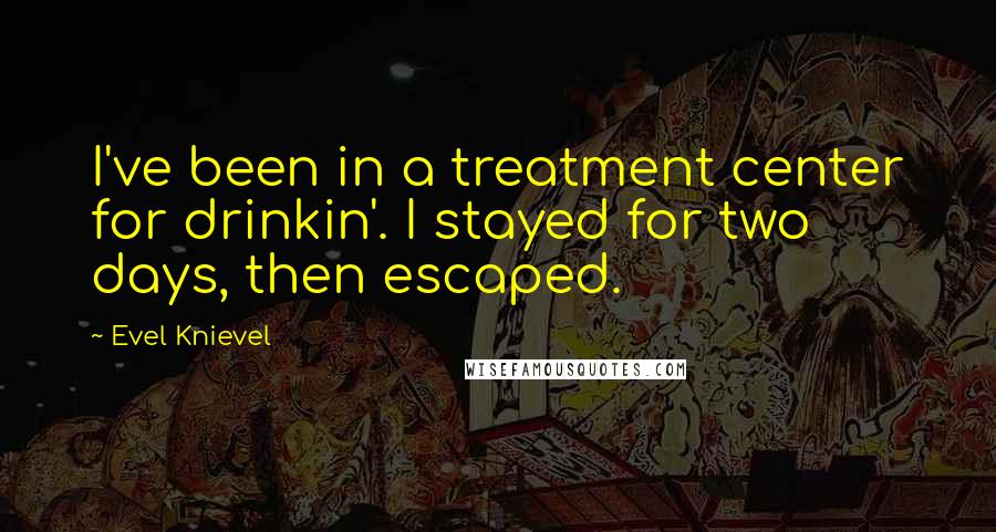 Evel Knievel Quotes: I've been in a treatment center for drinkin'. I stayed for two days, then escaped.