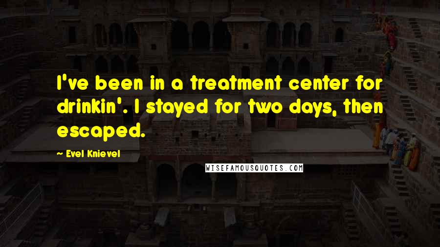 Evel Knievel Quotes: I've been in a treatment center for drinkin'. I stayed for two days, then escaped.