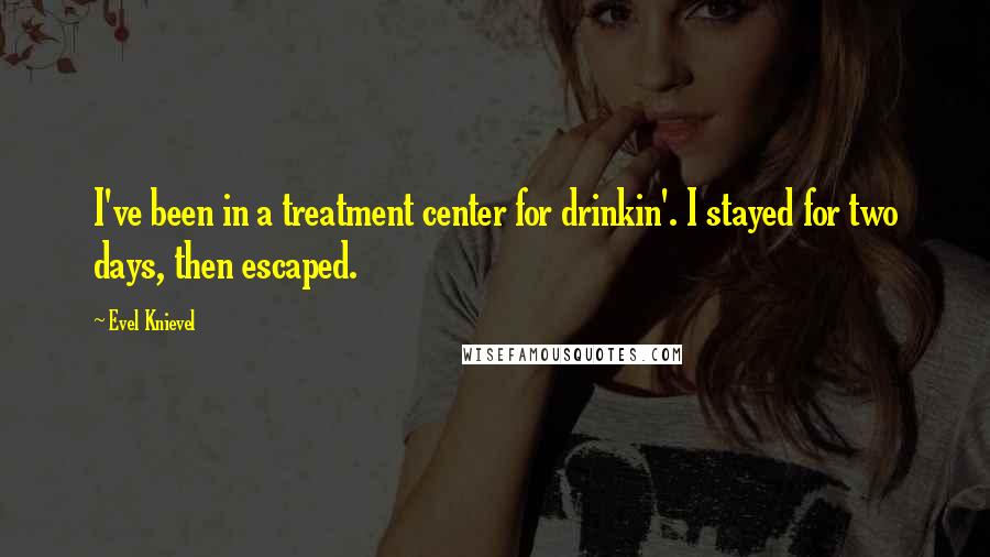 Evel Knievel Quotes: I've been in a treatment center for drinkin'. I stayed for two days, then escaped.