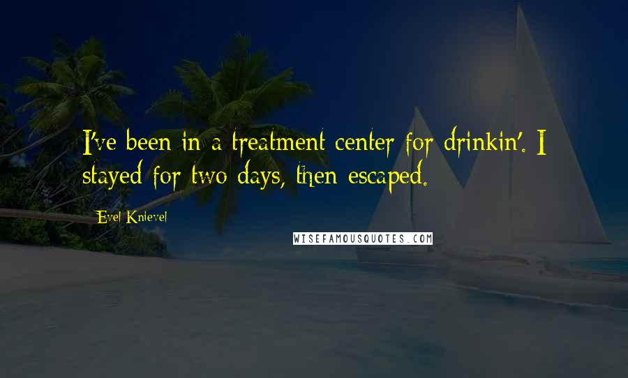 Evel Knievel Quotes: I've been in a treatment center for drinkin'. I stayed for two days, then escaped.