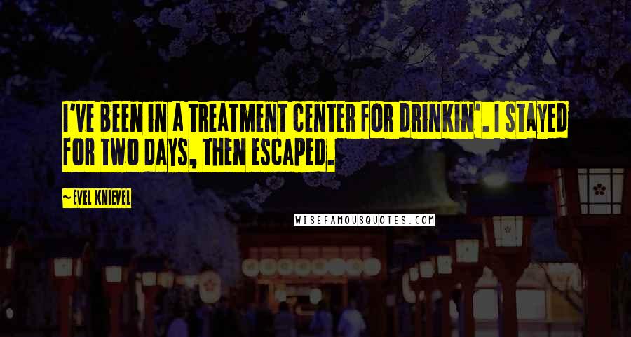 Evel Knievel Quotes: I've been in a treatment center for drinkin'. I stayed for two days, then escaped.