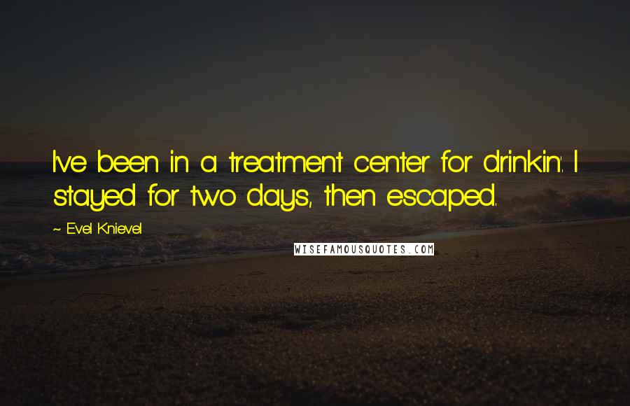 Evel Knievel Quotes: I've been in a treatment center for drinkin'. I stayed for two days, then escaped.