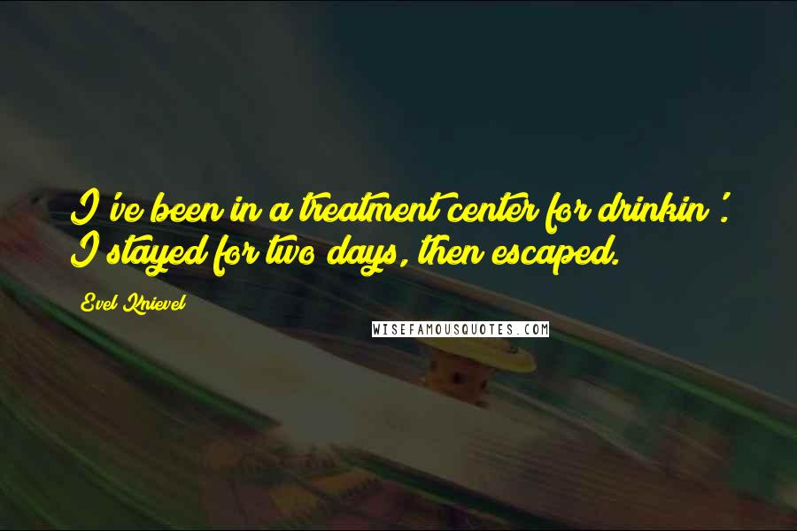 Evel Knievel Quotes: I've been in a treatment center for drinkin'. I stayed for two days, then escaped.