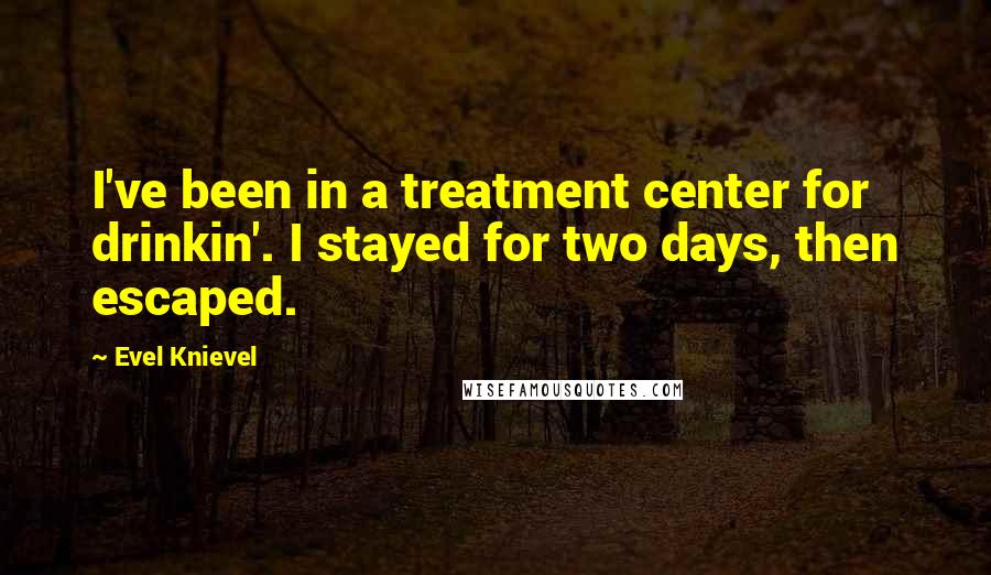 Evel Knievel Quotes: I've been in a treatment center for drinkin'. I stayed for two days, then escaped.