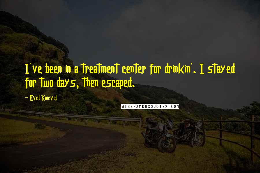 Evel Knievel Quotes: I've been in a treatment center for drinkin'. I stayed for two days, then escaped.