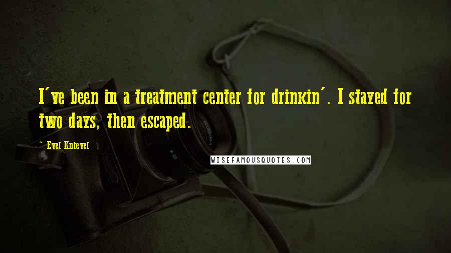 Evel Knievel Quotes: I've been in a treatment center for drinkin'. I stayed for two days, then escaped.