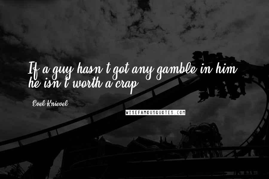 Evel Knievel Quotes: If a guy hasn't got any gamble in him- he isn't worth a crap.