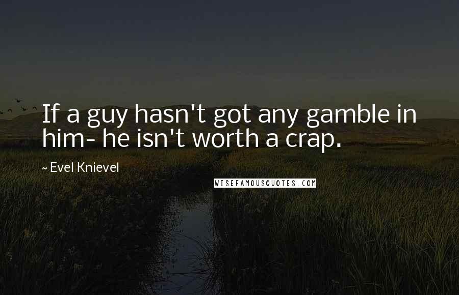 Evel Knievel Quotes: If a guy hasn't got any gamble in him- he isn't worth a crap.