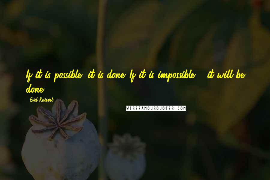 Evel Knievel Quotes: If it is possible, it is done. If it is impossible ... it will be done.