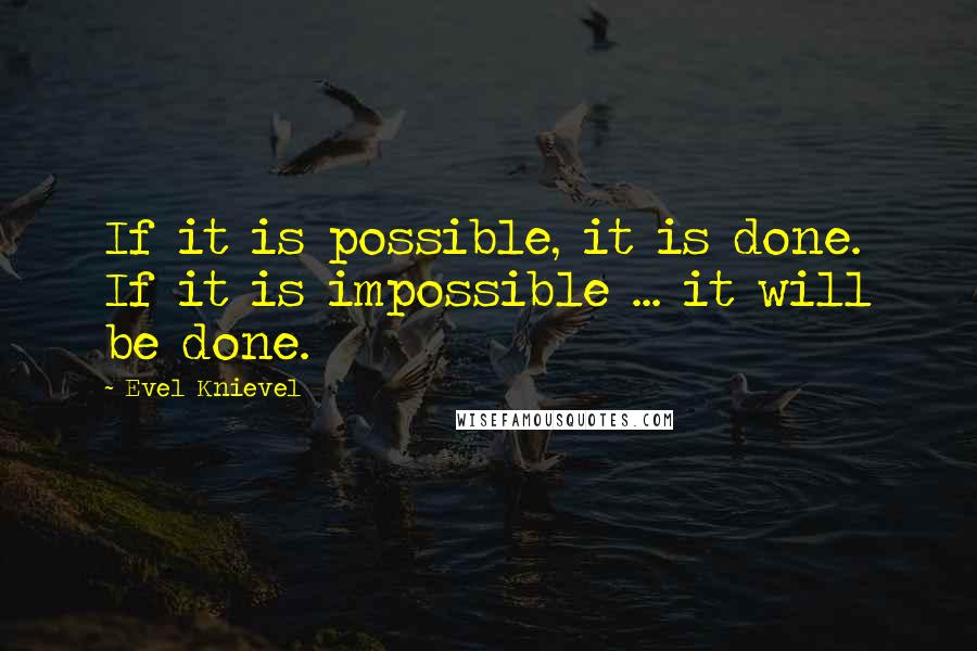 Evel Knievel Quotes: If it is possible, it is done. If it is impossible ... it will be done.