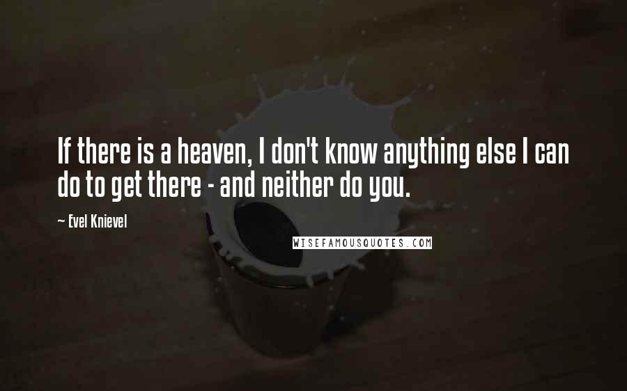 Evel Knievel Quotes: If there is a heaven, I don't know anything else I can do to get there - and neither do you.