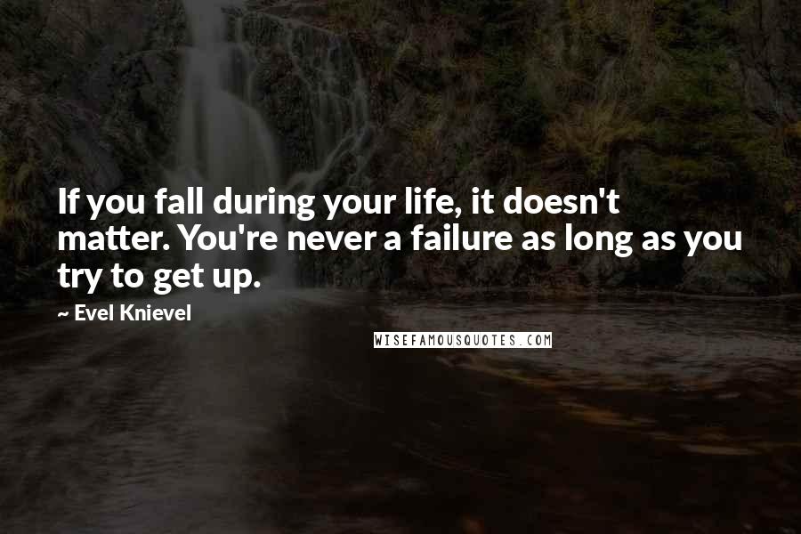 Evel Knievel Quotes: If you fall during your life, it doesn't matter. You're never a failure as long as you try to get up.