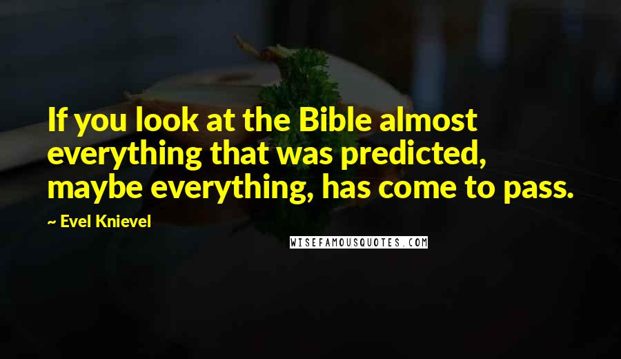 Evel Knievel Quotes: If you look at the Bible almost everything that was predicted, maybe everything, has come to pass.
