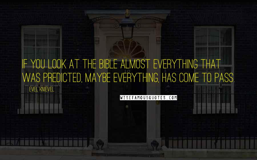Evel Knievel Quotes: If you look at the Bible almost everything that was predicted, maybe everything, has come to pass.