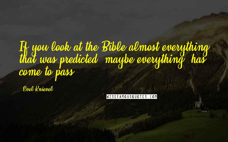 Evel Knievel Quotes: If you look at the Bible almost everything that was predicted, maybe everything, has come to pass.