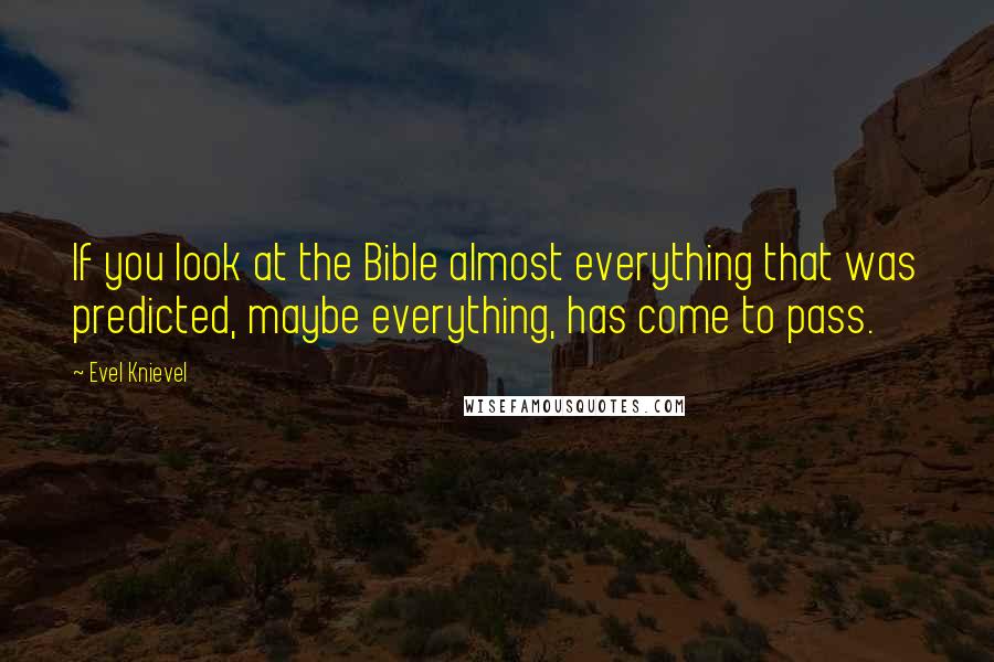 Evel Knievel Quotes: If you look at the Bible almost everything that was predicted, maybe everything, has come to pass.
