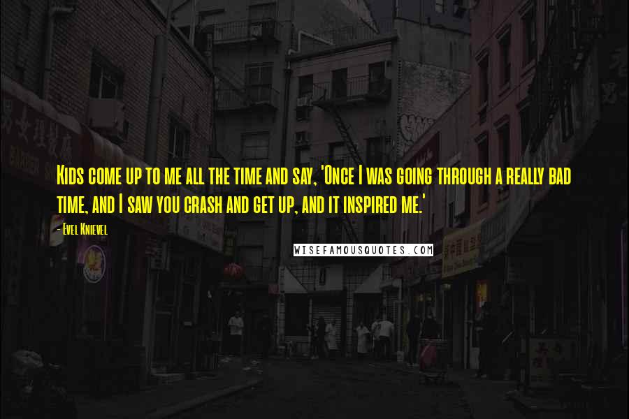Evel Knievel Quotes: Kids come up to me all the time and say, 'Once I was going through a really bad time, and I saw you crash and get up, and it inspired me.'
