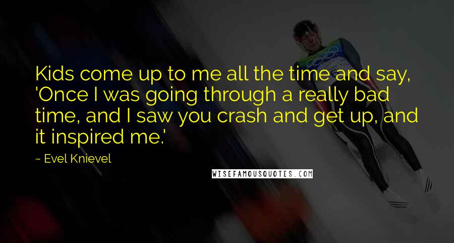 Evel Knievel Quotes: Kids come up to me all the time and say, 'Once I was going through a really bad time, and I saw you crash and get up, and it inspired me.'