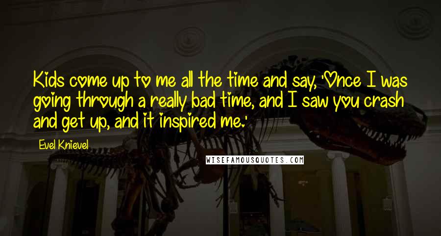 Evel Knievel Quotes: Kids come up to me all the time and say, 'Once I was going through a really bad time, and I saw you crash and get up, and it inspired me.'