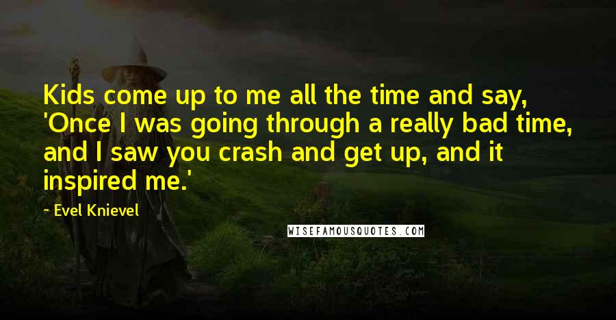 Evel Knievel Quotes: Kids come up to me all the time and say, 'Once I was going through a really bad time, and I saw you crash and get up, and it inspired me.'