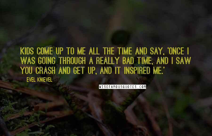 Evel Knievel Quotes: Kids come up to me all the time and say, 'Once I was going through a really bad time, and I saw you crash and get up, and it inspired me.'