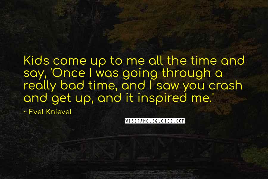 Evel Knievel Quotes: Kids come up to me all the time and say, 'Once I was going through a really bad time, and I saw you crash and get up, and it inspired me.'