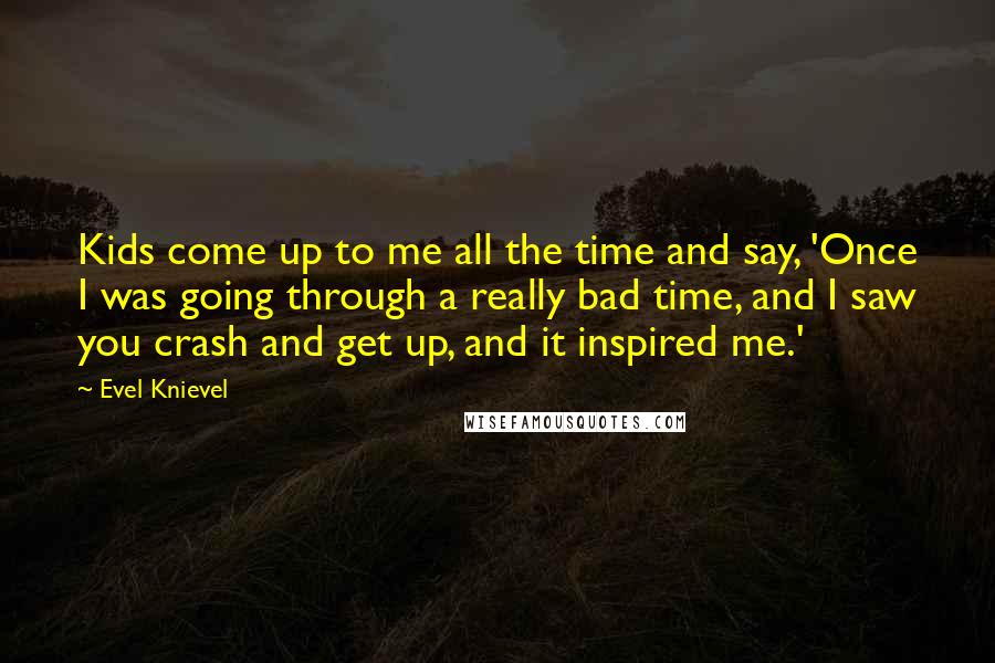 Evel Knievel Quotes: Kids come up to me all the time and say, 'Once I was going through a really bad time, and I saw you crash and get up, and it inspired me.'