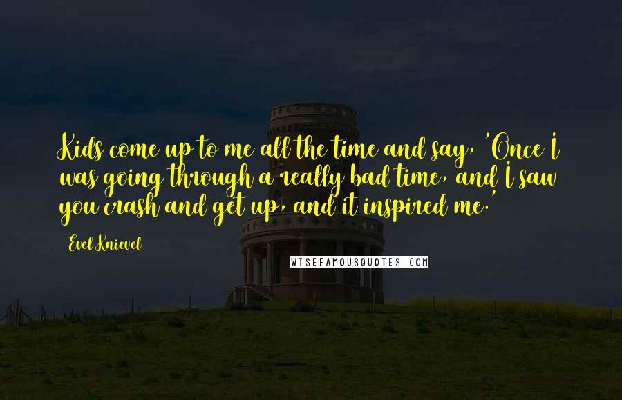 Evel Knievel Quotes: Kids come up to me all the time and say, 'Once I was going through a really bad time, and I saw you crash and get up, and it inspired me.'