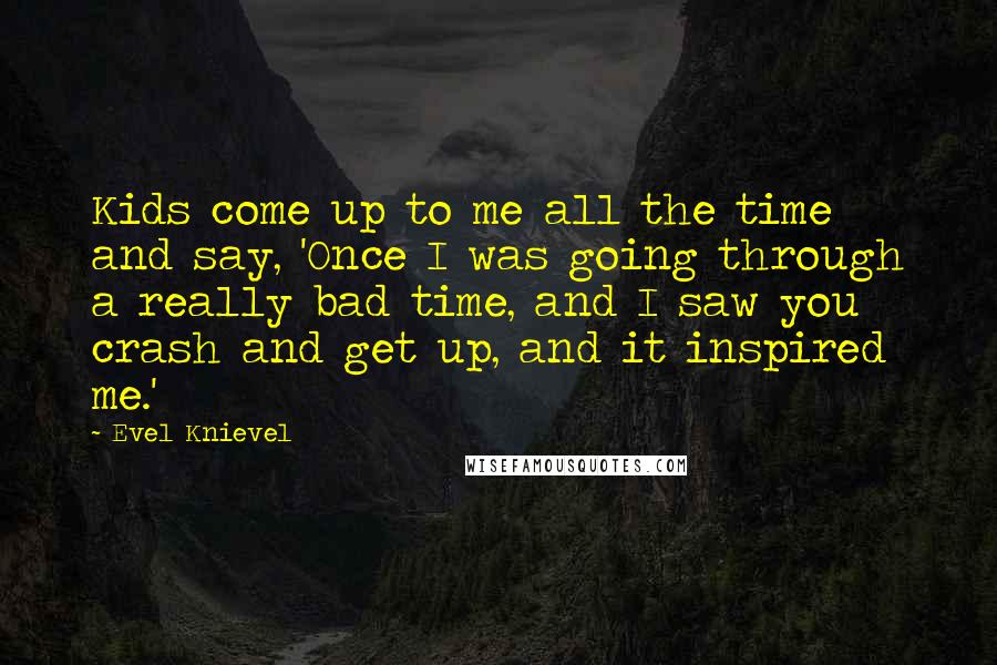 Evel Knievel Quotes: Kids come up to me all the time and say, 'Once I was going through a really bad time, and I saw you crash and get up, and it inspired me.'