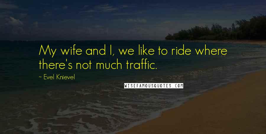 Evel Knievel Quotes: My wife and I, we like to ride where there's not much traffic.