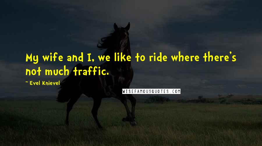 Evel Knievel Quotes: My wife and I, we like to ride where there's not much traffic.