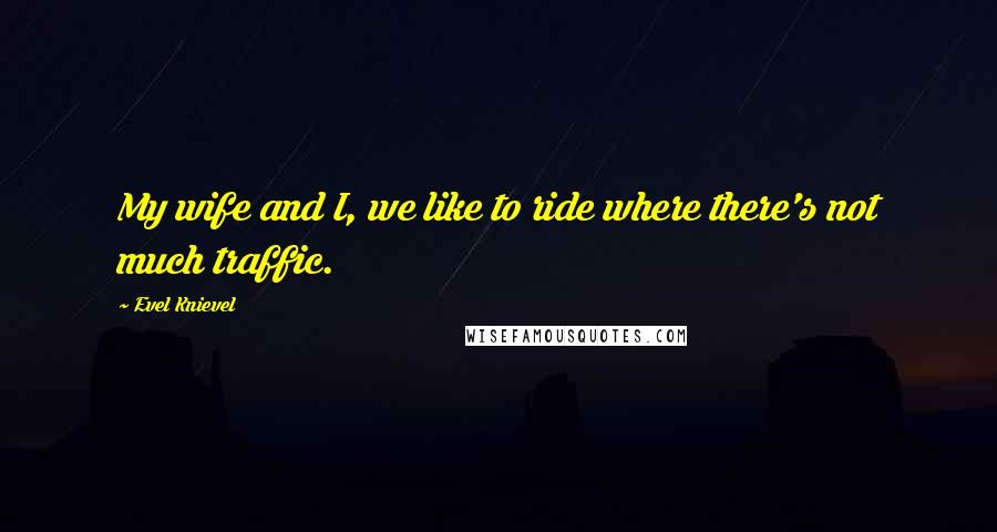 Evel Knievel Quotes: My wife and I, we like to ride where there's not much traffic.