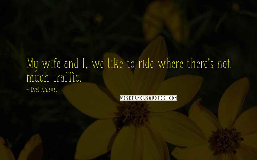 Evel Knievel Quotes: My wife and I, we like to ride where there's not much traffic.