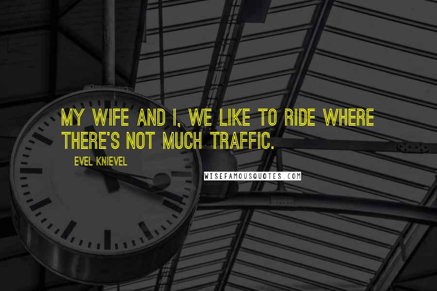 Evel Knievel Quotes: My wife and I, we like to ride where there's not much traffic.