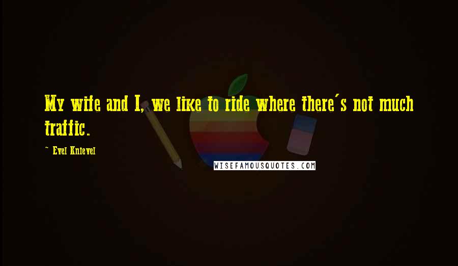 Evel Knievel Quotes: My wife and I, we like to ride where there's not much traffic.