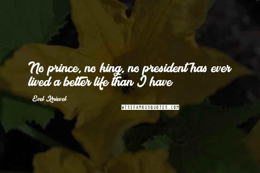 Evel Knievel Quotes: No prince, no king, no president has ever lived a better life than I have!