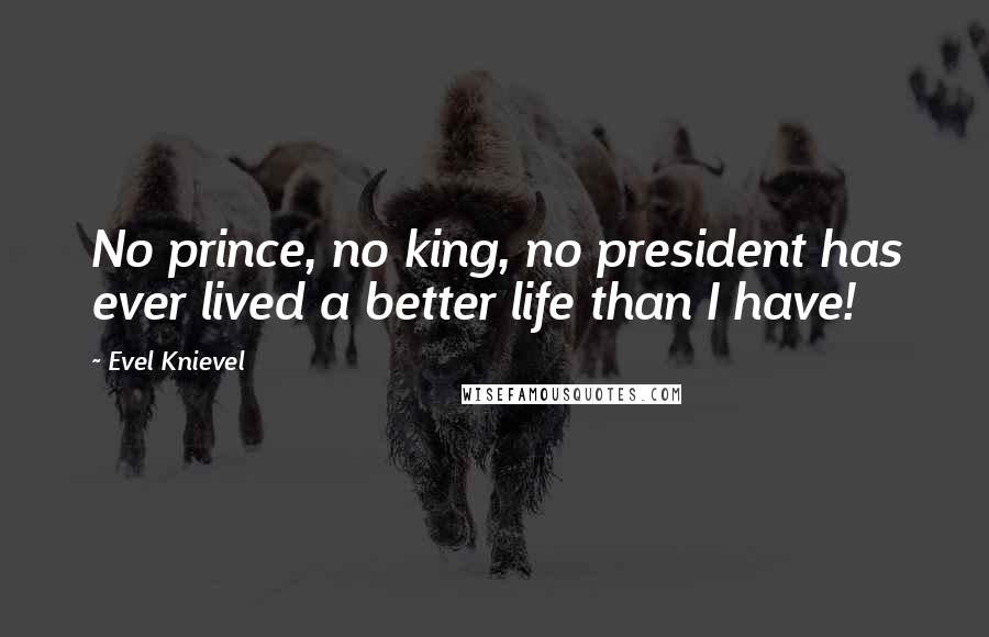 Evel Knievel Quotes: No prince, no king, no president has ever lived a better life than I have!