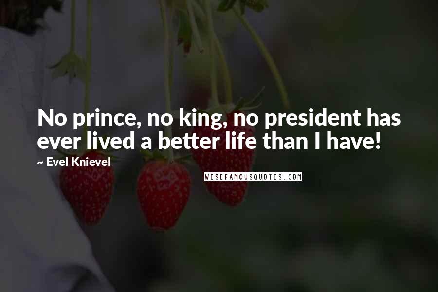 Evel Knievel Quotes: No prince, no king, no president has ever lived a better life than I have!