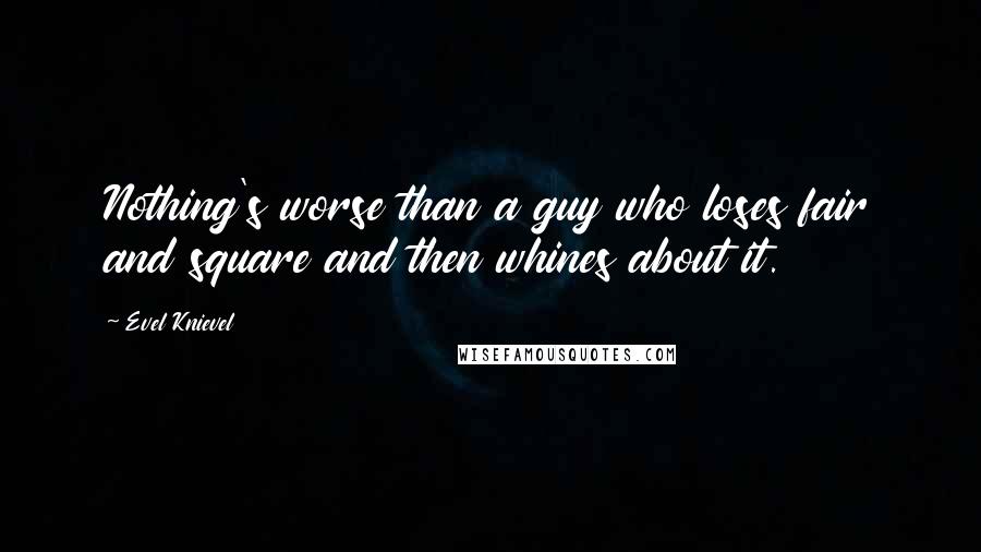 Evel Knievel Quotes: Nothing's worse than a guy who loses fair and square and then whines about it.