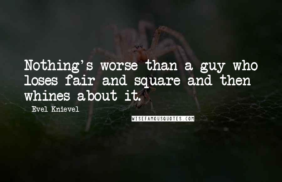 Evel Knievel Quotes: Nothing's worse than a guy who loses fair and square and then whines about it.