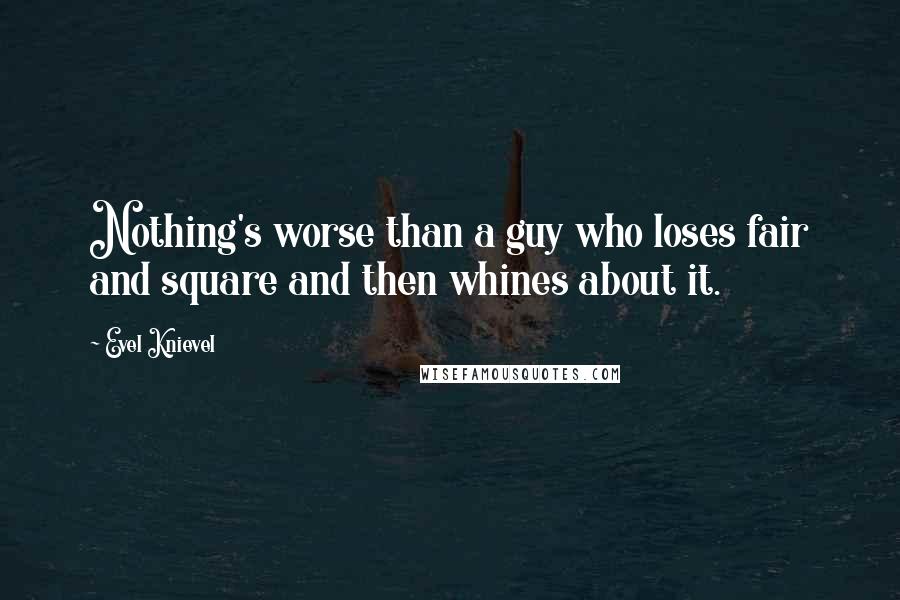 Evel Knievel Quotes: Nothing's worse than a guy who loses fair and square and then whines about it.