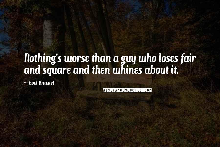 Evel Knievel Quotes: Nothing's worse than a guy who loses fair and square and then whines about it.