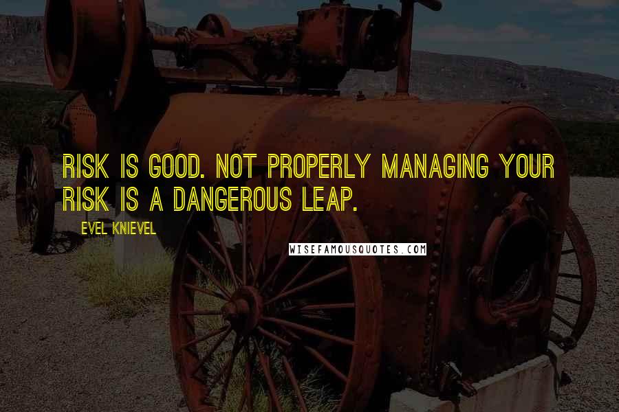 Evel Knievel Quotes: Risk is good. Not properly managing your risk is a dangerous leap.