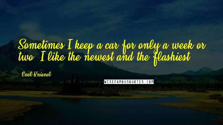 Evel Knievel Quotes: Sometimes I keep a car for only a week or two. I like the newest and the flashiest.