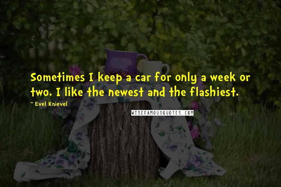 Evel Knievel Quotes: Sometimes I keep a car for only a week or two. I like the newest and the flashiest.